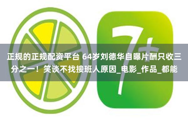正规的正规配资平台 64岁刘德华自曝片酬只收三分之一！笑谈不找接班人原因_电影_作品_都能