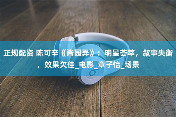 正规配资 陈可辛《酱园弄》：明星荟萃，叙事失衡，效果欠佳_电影_章子怡_场景