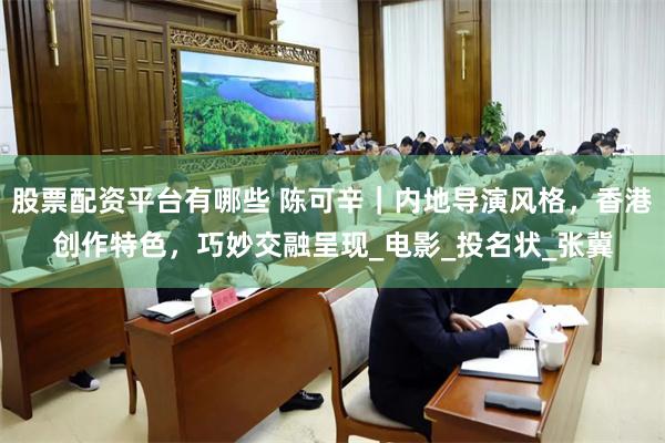 股票配资平台有哪些 陈可辛｜内地导演风格，香港创作特色，巧妙交融呈现_电影_投名状_张冀