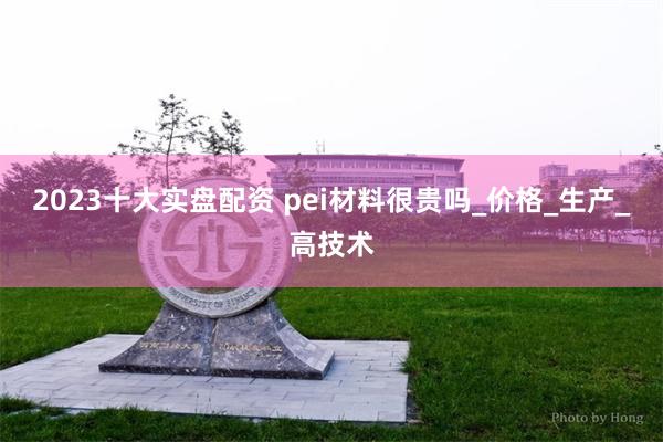 2023十大实盘配资 pei材料很贵吗_价格_生产_高技术