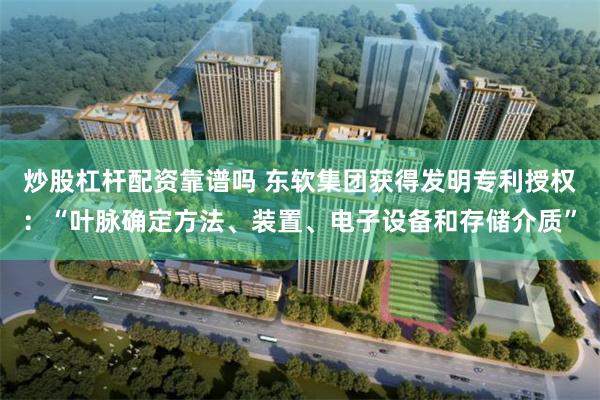 炒股杠杆配资靠谱吗 东软集团获得发明专利授权：“叶脉确定方法、装置、电子设备和存储介质”