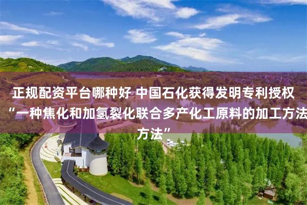 正规配资平台哪种好 中国石化获得发明专利授权：“一种焦化和加氢裂化联合多产化工原料的加工方法”