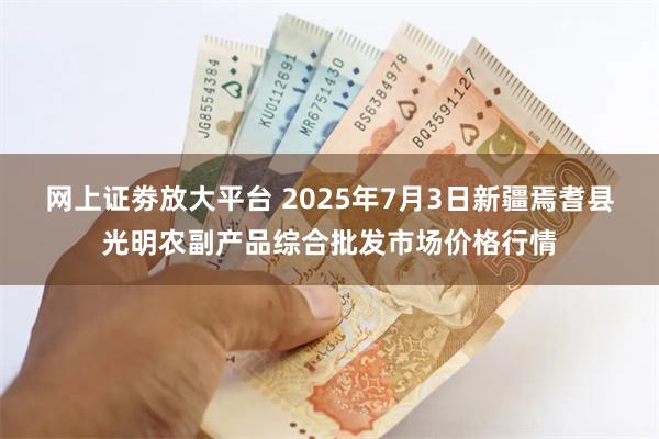 网上证劵放大平台 2025年7月3日新疆焉耆县光明农副产品综合批发市场价格行情