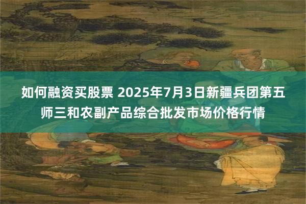 如何融资买股票 2025年7月3日新疆兵团第五师三和农副产品综合批发市场价格行情