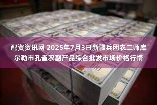 配资资讯网 2025年7月3日新疆兵团农二师库尔勒市孔雀农副产品综合批发市场价格行情