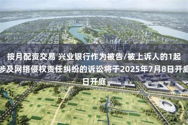 按月配资交易 兴业银行作为被告/被上诉人的1起涉及网络侵权责任纠纷的诉讼将于2025年7月8日开庭