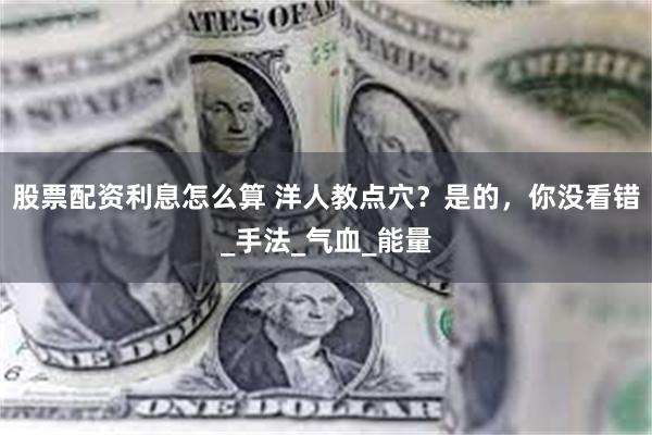 股票配资利息怎么算 洋人教点穴？是的，你没看错_手法_气血_能量