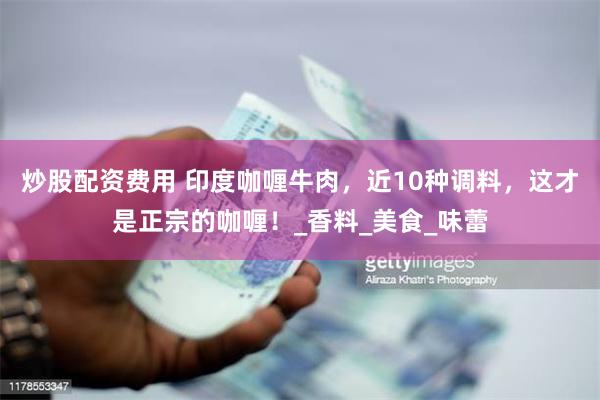 炒股配资费用 印度咖喱牛肉，近10种调料，这才是正宗的咖喱！_香料_美食_味蕾