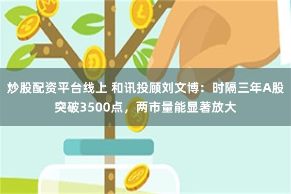 炒股配资平台线上 和讯投顾刘文博：时隔三年A股突破3500点，两市量能显著放大