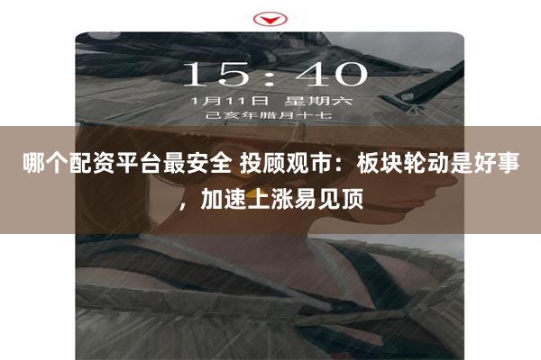 哪个配资平台最安全 投顾观市：板块轮动是好事，加速上涨易见顶