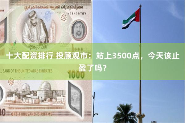 十大配资排行 投顾观市：站上3500点，今天该止盈了吗？
