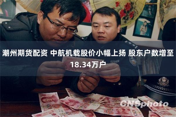 潮州期货配资 中航机载股价小幅上扬 股东户数增至18.34万户