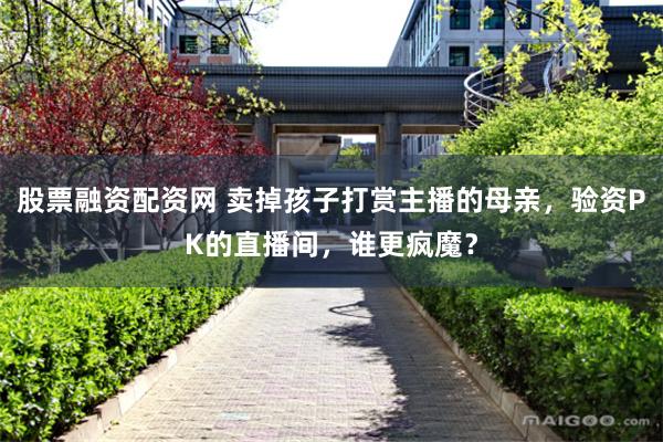 股票融资配资网 卖掉孩子打赏主播的母亲，验资PK的直播间，谁更疯魔？