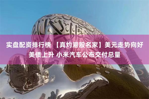 实盘配资排行榜 【真灼港股名家】美元走势向好美债上升 小米汽车公布交付总量