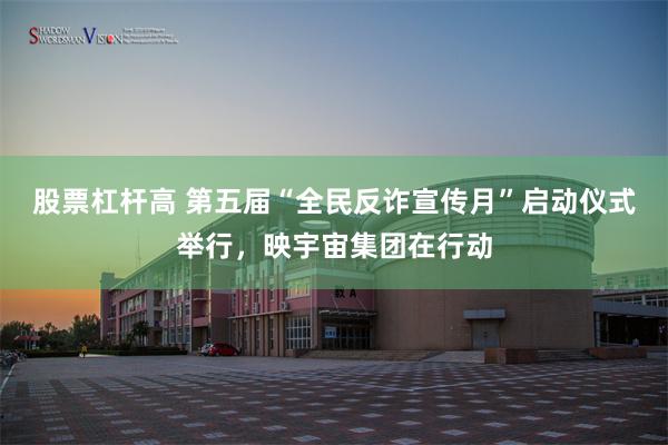 股票杠杆高 第五届“全民反诈宣传月”启动仪式举行，映宇宙集团在行动