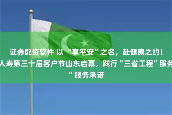 证券配资软件 以 “享平安”之名，赴健康之约！平安人寿第三十届客户节山东启幕，践行“三省工程”服务承诺