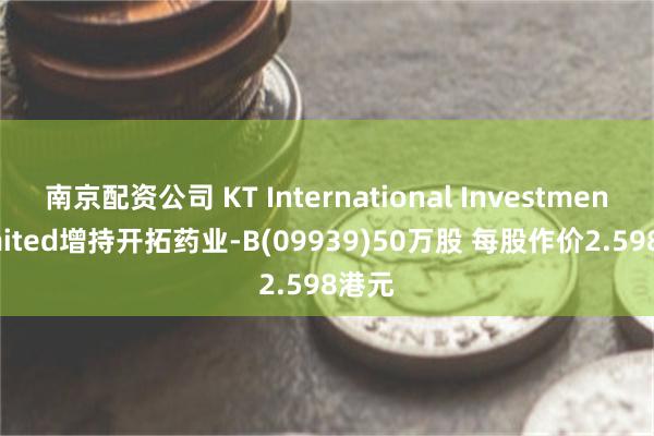 南京配资公司 KT International Investment Limited增持开拓药业-B(09939)50万股 每股作价2.598港元