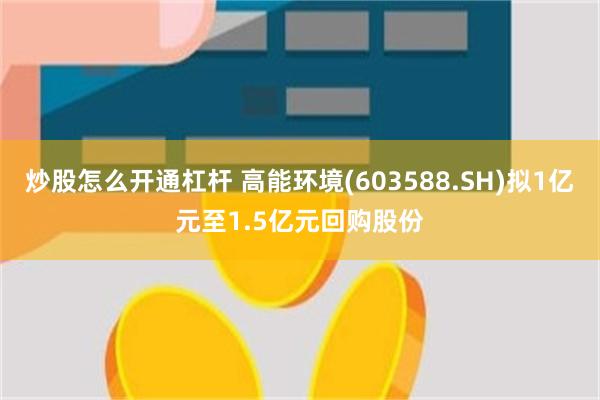 炒股怎么开通杠杆 高能环境(603588.SH)拟1亿元至1.5亿元回购股份
