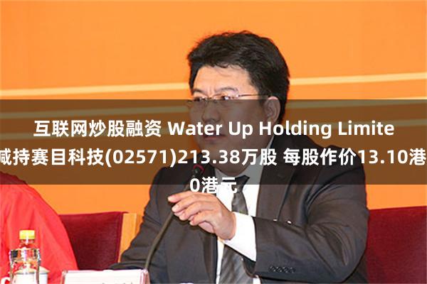 互联网炒股融资 Water Up Holding Limited减持赛目科技(02571)213.38万股 每股作价13.10港元