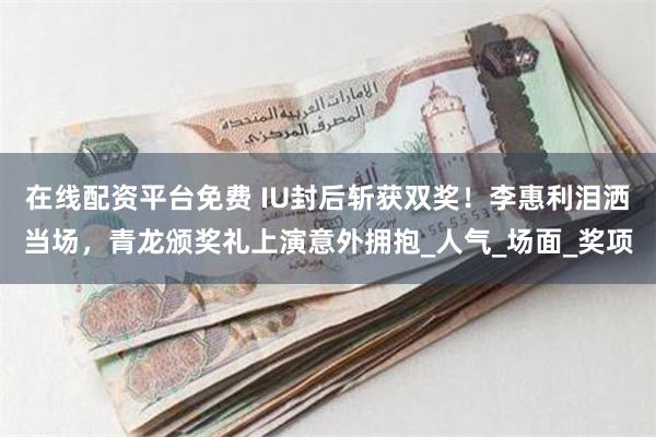 在线配资平台免费 IU封后斩获双奖！李惠利泪洒当场，青龙颁奖礼上演意外拥抱_人气_场面_奖项