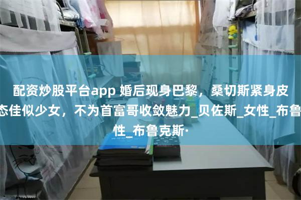 配资炒股平台app 婚后现身巴黎，桑切斯紧身皮裙状态佳似少女，不为首富哥收敛魅力_贝佐斯_女性_布鲁克斯·