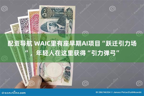 配资导航 WAIC里有座早期AI项目“跃迁引力场”，年轻人在这里获得“引力弹弓”