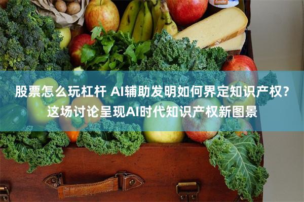 股票怎么玩杠杆 AI辅助发明如何界定知识产权？这场讨论呈现AI时代知识产权新图景