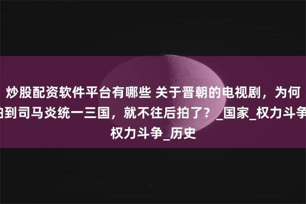 炒股配资软件平台有哪些 关于晋朝的电视剧，为何都只拍到司马炎统一三国，就不往后拍了？_国家_权力斗争_历史