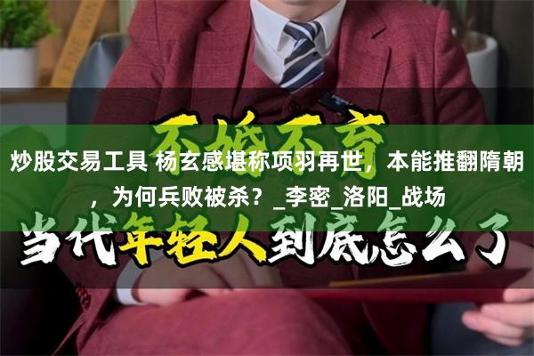 炒股交易工具 杨玄感堪称项羽再世，本能推翻隋朝，为何兵败被杀？_李密_洛阳_战场