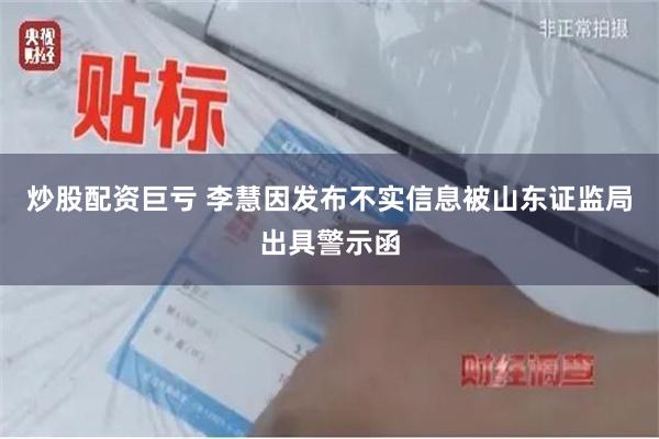 炒股配资巨亏 李慧因发布不实信息被山东证监局出具警示函