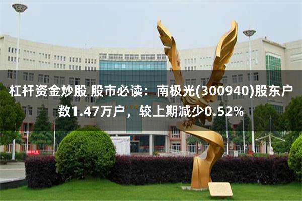 杠杆资金炒股 股市必读：南极光(300940)股东户数1.47万户，较上期减少0.52%