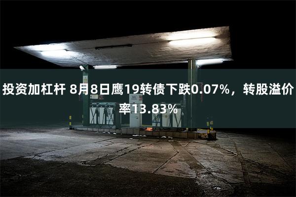 投资加杠杆 8月8日鹰19转债下跌0.07%，转股溢价率13.83%