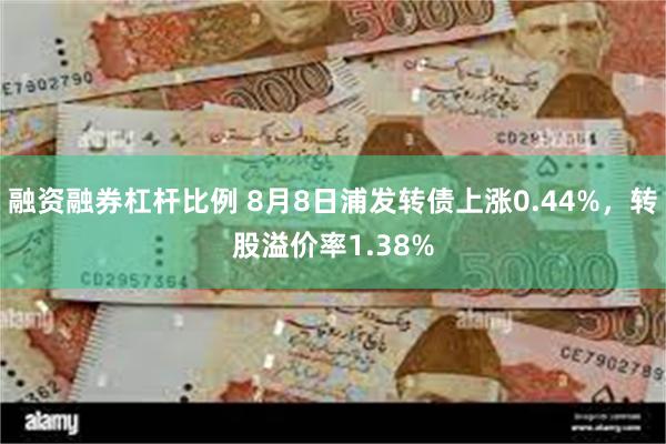 融资融券杠杆比例 8月8日浦发转债上涨0.44%，转股溢价率1.38%
