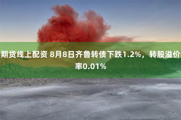 期货线上配资 8月8日齐鲁转债下跌1.2%，转股溢价率0.01%