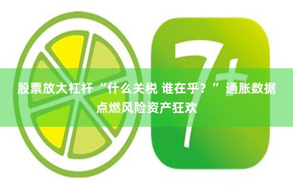 股票放大杠杆 “什么关税 谁在乎？” 通胀数据点燃风险资产狂欢