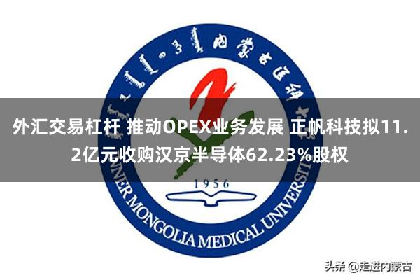 外汇交易杠杆 推动OPEX业务发展 正帆科技拟11.2亿元收购汉京半导体62.23%股权