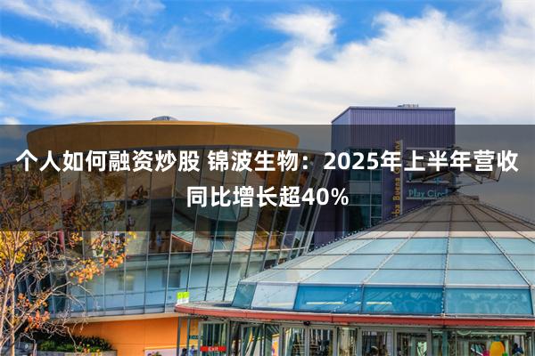 个人如何融资炒股 锦波生物：2025年上半年营收同比增长超40%