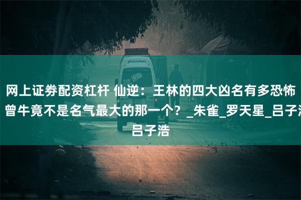 网上证劵配资杠杆 仙逆：王林的四大凶名有多恐怖，曾牛竟不是名气最大的那一个？_朱雀_罗天星_吕子浩