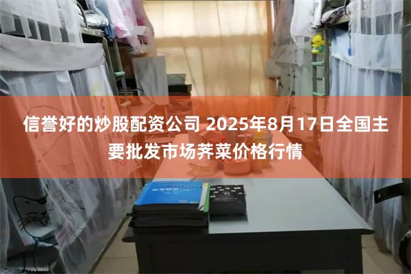 信誉好的炒股配资公司 2025年8月17日全国主要批发市场荠菜价格行情