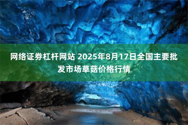 网络证劵杠杆网站 2025年8月17日全国主要批发市场草菇价格行情