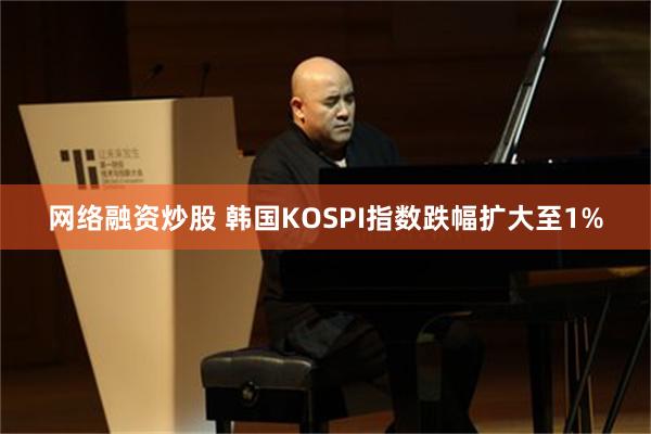 网络融资炒股 韩国KOSPI指数跌幅扩大至1%