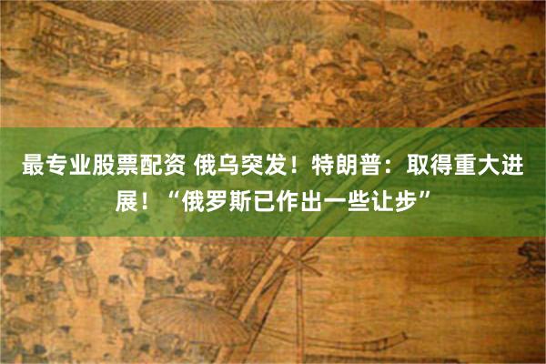 最专业股票配资 俄乌突发！特朗普：取得重大进展！“俄罗斯已作出一些让步”