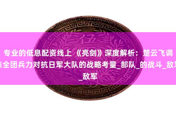 专业的低息配资线上 《亮剑》深度解析：楚云飞调集全团兵力对抗日军大队的战略考量_部队_的战斗_敌军