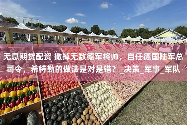 无息期货配资 撤掉无数德军将帅，自任德国陆军总司令，希特勒的做法是对是错？_决策_军事_军队