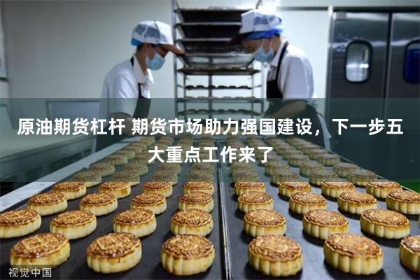 原油期货杠杆 期货市场助力强国建设，下一步五大重点工作来了