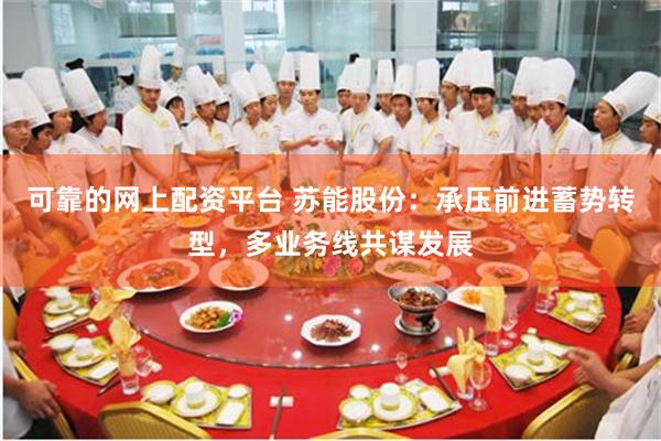 可靠的网上配资平台 苏能股份：承压前进蓄势转型，多业务线共谋发展