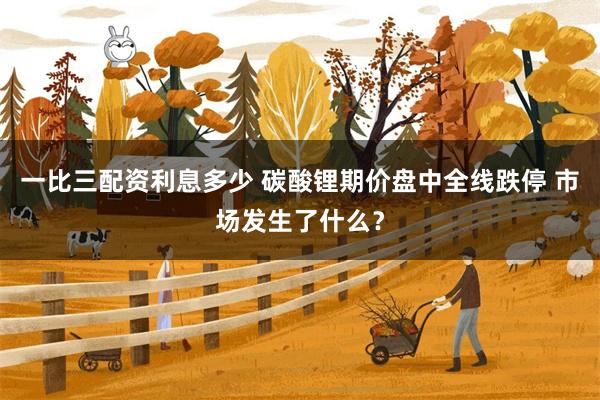 一比三配资利息多少 碳酸锂期价盘中全线跌停 市场发生了什么？