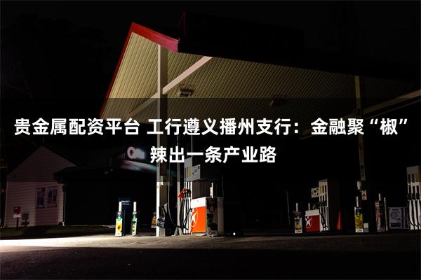 贵金属配资平台 工行遵义播州支行：金融聚“椒” 辣出一条产业路