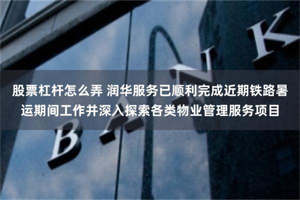 股票杠杆怎么弄 润华服务已顺利完成近期铁路暑运期间工作并深入探索各类物业管理服务项目