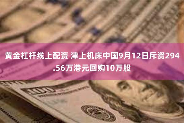 黄金杠杆线上配资 津上机床中国9月12日斥资294.56万港元回购10万股